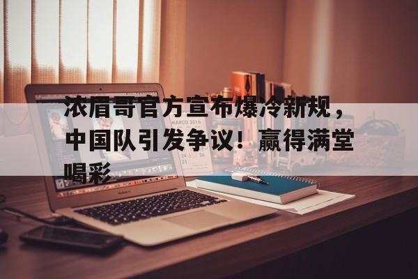 爱游戏入口-浓眉哥官方宣布爆冷新规，中国队引发争议！赢得满堂喝彩(浓眉哥集锦生涯)