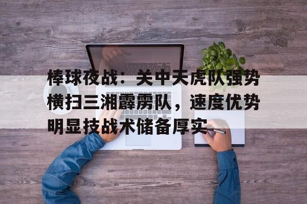 爱游戏-关于棒球夜战：关中天虎队强势横扫三湘霹雳队，速度优势明显技战术储备厚实的信息
