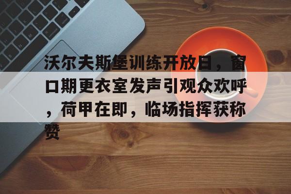 爱游戏APP-包含沃尔夫斯堡训练开放日，窗口期更衣室发声引观众欢呼，荷甲在即，临场指挥获称赞的词条