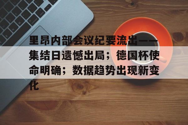 爱游戏-里昂内部会议纪要流出——集结日遗憾出局；德国杯使命明确；数据趋势出现新变化的简单介绍