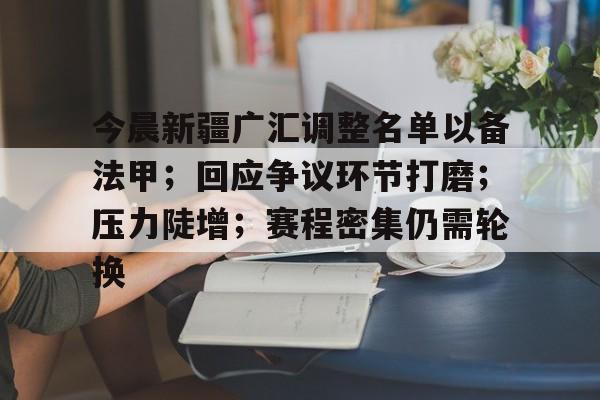 爱游戏下载-今晨新疆广汇调整名单以备法甲；回应争议环节打磨；压力陡增；赛程密集仍需轮换(新疆广汇疯狂买人又签新外援)